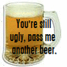You're Still Ugly Pass Me Another Beer