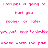 Everyone Is Going To Hurt You Sooner Or Later You Just Have To Decide Whose Worht The Pain