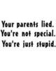 Your parents lied. You're not special. You're just stupid.
