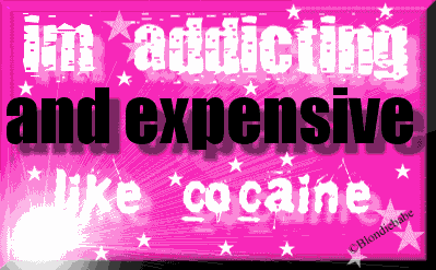 I am addicting and expensive like cocaine