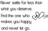 never settle for less than what you deserve>>> find the one who makes you happy and never let go!!!