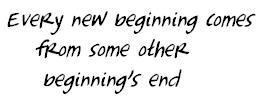 every new beginning comes from some other beginning's end