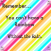 remember ... you can't have a rainbow without the rain