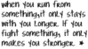 when you run from something , it only stays with you longer. If you fight something , it only makes you stronger