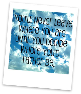 you'll never leave where you are until you decide where you'd rather be