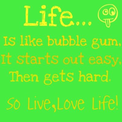 life is like bubble gum ...