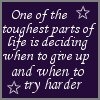 one of the toughest parts of life is deciding when  to give up and when to try harder