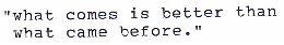 what comes is better than what came before
