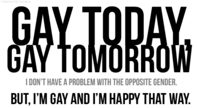 Gay today, gay tomorrow... but, I'm gay and I'm happy that way.