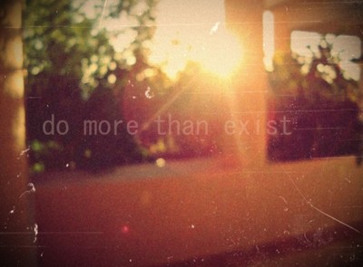 Do more than exist