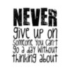 Never give up on someone you can't go a day without thinking about