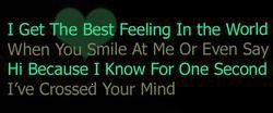 I get the best feeling in the world when you smile at me or even say...