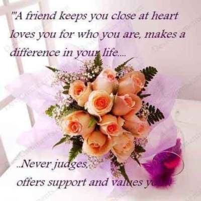 A friend keep you close at heart loves you for who you are, makes a differenca in your life... Never judges, offers support and values you