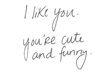 I like you. You're cute and funny.