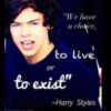 We have a choice, to live or to Exist. Harry Styles