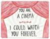 You are a cinema. I could watch you forever.