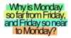 Why is Monday so far from Friday, and Friday so near to Monday?