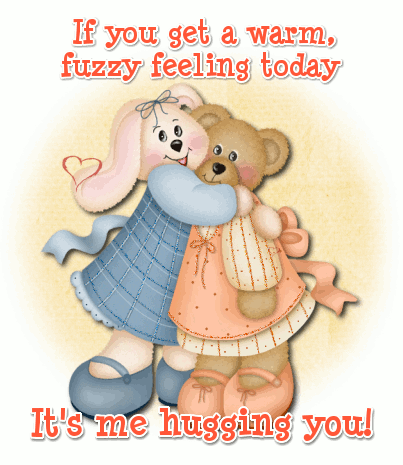 If you get a warm, fuzzy feeling today It's me hugging you!