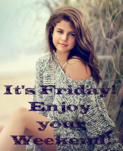 it's FRIDAY! Enjoy your Weekend! Selena Gomez