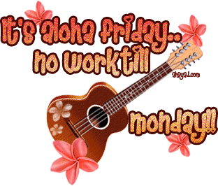it's Aloha FRIDAY.. no work till Monday!