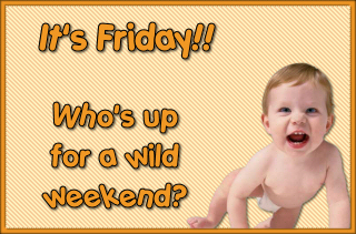 it's FRIDAY!! Who's up for a wild weekend?