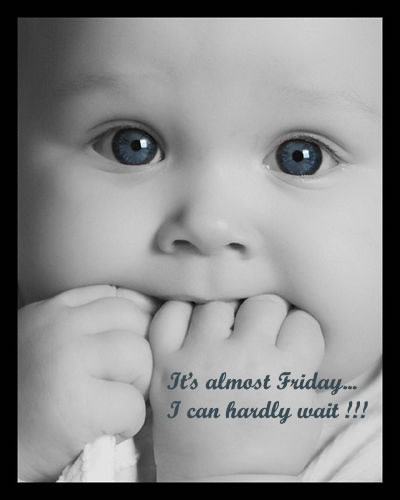 it's almost FRIDAY... I can hardly wait!