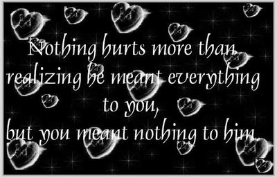 Nothing hurts more than realizing be meant everything to you, but you meant nothing to him