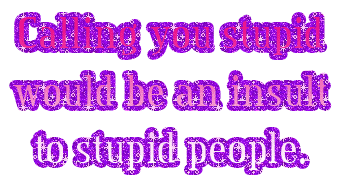Calling you stupid would be an insult to stupid people