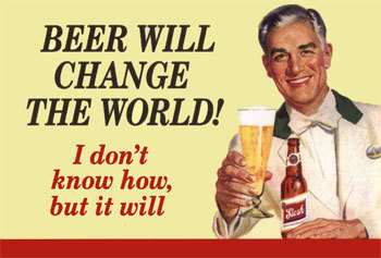 Beer will change the world! I don't know how, but it will