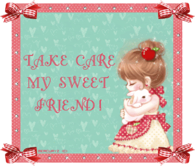 Take care my sweet friend!