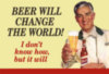 Beer will change the world! I don't know how, but it will