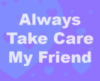 Always take care my friend