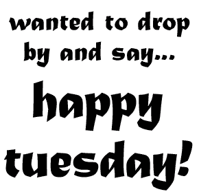 Wanted to drop by and say... Happy Tuesday