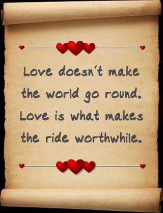 Lovedoesn't make the world go round. Love is what makes the ride wortwhile. Hearts
