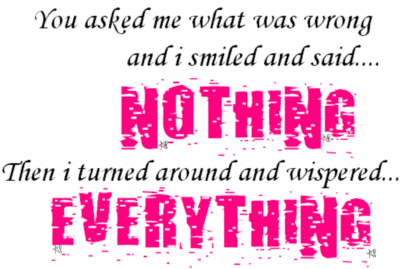 You asked me what was wrong and i smiled and said... NOTHING Then i turned around and wispered... EVERYTHING