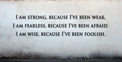I am strong, because I've been weak. I am fearless, because I've been afraid. I am wise, because I've been foolish.
