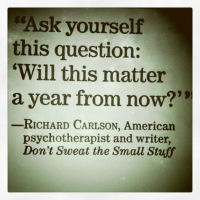 "Ask yourself this question: 'Will this matter a year from now?'" Richard Carlson