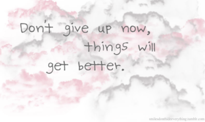 Don't give up now, things will get better.