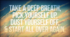 Take a deep breath, pick yourself up, dust yourself off, & start all over again.