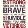 Be strong when you are weak, brave when you are scared, and humble when you are victorious