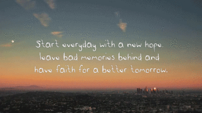 Start everyday with a new hope, leave bad memories behind and have faith for a better tomorrow.