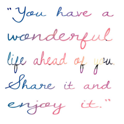 You have a wonderful life ahead of you. Share it and enjoy it.
