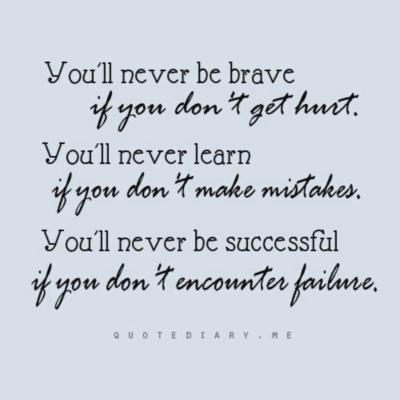 You'll never be brave if you don't get hurt. You'll never learn if you don't make mistakes. You'll never be successful if you don't encounter failure.