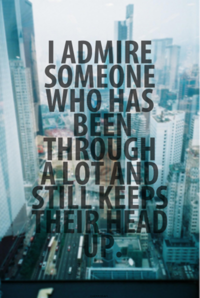 I admire someone who has been through a lot and still keeps their head up