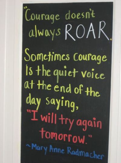 Courage doesn't always ROAR. Sometimes courage is the quiet voice at the end of the day saying, "I will try again tomorrow". Mary Ann Radmacher