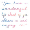 You have a wonderful life ahead of you. Share it and enjoy it.