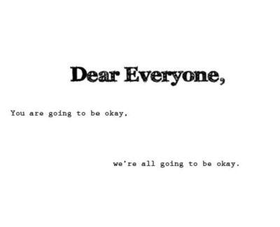 Dear everyone, You are going to be okay, we're all going to be okay.