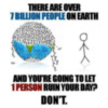 There are over 7 billion people on earth and you're going to let 1 person ruin your day? Don't.