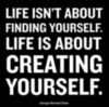 Life isn't about finding yourself. Life is about creating yourself. George Bernard Shaw