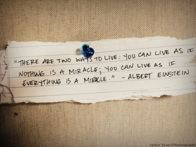 "There are two ways to life: you can live as if everything is a miracle."-Albert Einstein